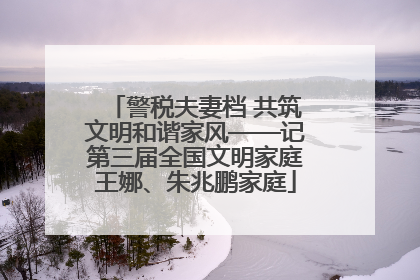 警税夫妻档 共筑文明和谐家风——记第三届全国文明家庭王娜、朱兆鹏家庭