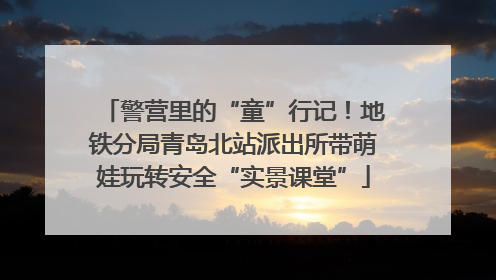 警营里的“童”行记！地铁分局青岛北站派出所带萌娃玩转安全“实景课堂”