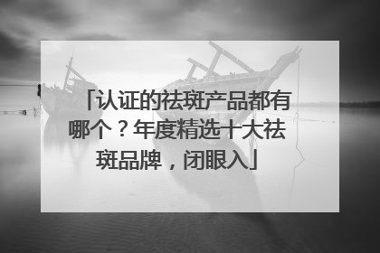 认证的祛斑产品都有哪个？年度精选十大祛斑品牌，闭眼入