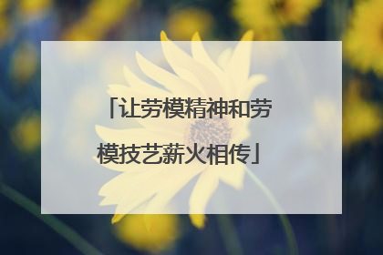 让劳模精神和劳模技艺薪火相传