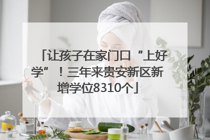 让孩子在家门口“上好学”！三年来贵安新区新增学位8310个