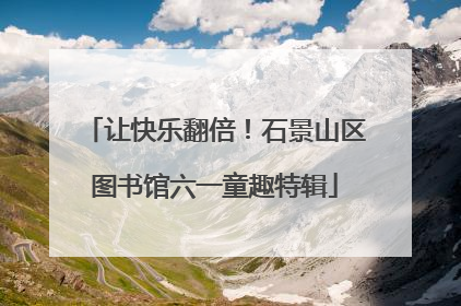 让快乐翻倍！石景山区图书馆六一童趣特辑