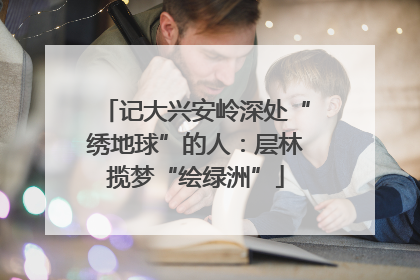 记大兴安岭深处“绣地球”的人：层林揽梦“绘绿洲”
