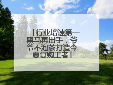 行业增速第一黑马再出手，爷爷不泡茶打造今夏复购王者