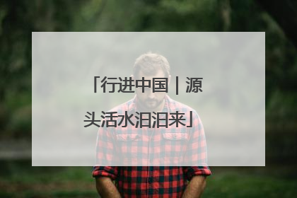 行进中国｜源头活水汩汩来