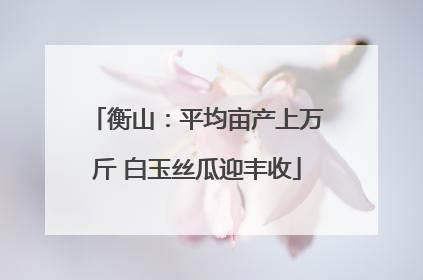衡山：平均亩产上万斤 白玉丝瓜迎丰收
