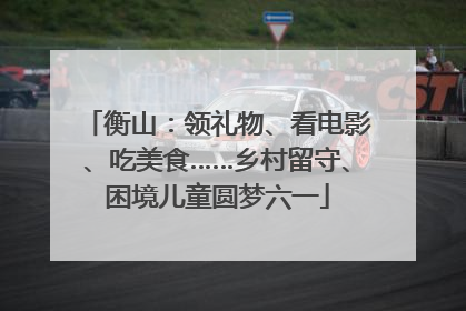 衡山：领礼物、看电影、吃美食……乡村留守、困境儿童圆梦六一
