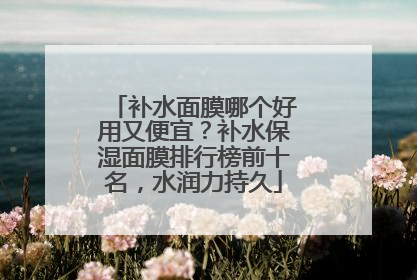 补水面膜哪个好用又便宜？补水保湿面膜排行榜前十名，水润力持久