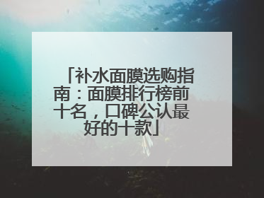 补水面膜选购指南：面膜排行榜前十名，口碑公认最好的十款