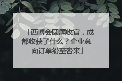 西博会圆满收官，成都收获了什么？企业意向订单纷至沓来