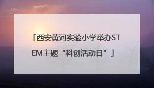 西安黄河实验小学举办STEM主题“科创活动日”