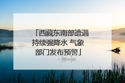西藏东南部遭遇持续强降水 气象部门发布预警