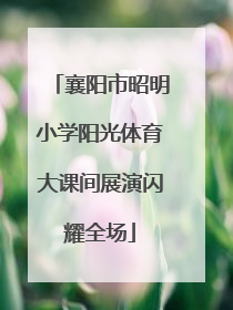 襄阳市昭明小学阳光体育大课间展演闪耀全场