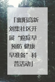 襄阳高新刘集社区开展“癌症早预防 健康早准备”科普活动