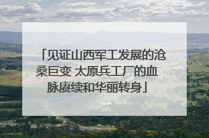 见证山西军工发展的沧桑巨变 太原兵工厂的血脉赓续和华丽转身