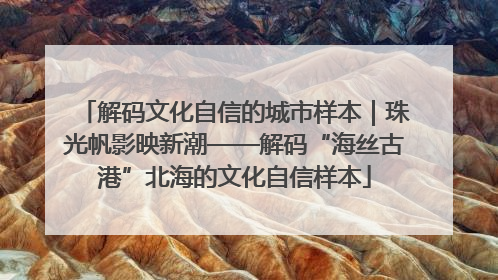 解码文化自信的城市样本｜珠光帆影映新潮——解码“海丝古港”北海的文化自信样本