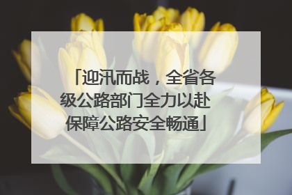 迎汛而战，全省各级公路部门全力以赴保障公路安全畅通