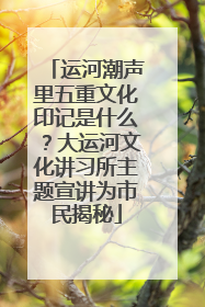 运河潮声里五重文化印记是什么？大运河文化讲习所主题宣讲为市民揭秘