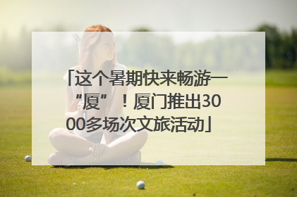 这个暑期快来畅游一“厦”！厦门推出3000多场次文旅活动
