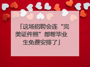 这场招聘会连“完美证件照”都帮毕业生免费安排了