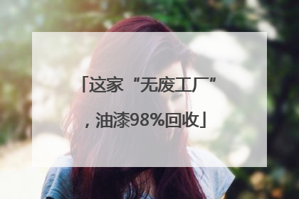 这家“无废工厂”，油漆98%回收