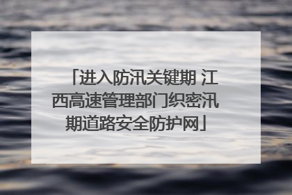 进入防汛关键期 江西高速管理部门织密汛期道路安全防护网