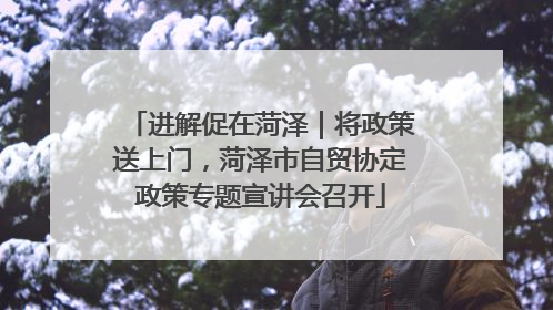 进解促在菏泽｜将政策送上门，菏泽市自贸协定政策专题宣讲会召开