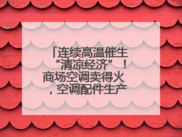 连续高温催生“清凉经济”！商场空调卖得火，空调配件生产商马力全开
