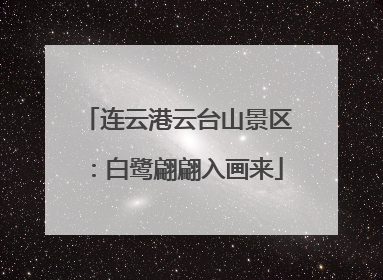 连云港云台山景区：白鹭翩翩入画来