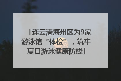 连云港海州区为9家游泳馆“体检”，筑牢夏日游泳健康防线