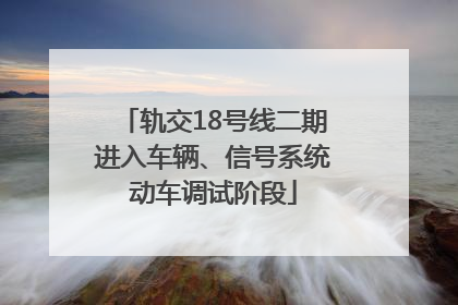 轨交18号线二期进入车辆、信号系统动车调试阶段