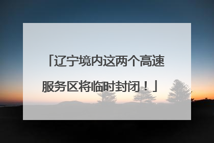 辽宁境内这两个高速服务区将临时封闭！