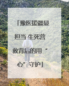 豫医援疆显担当 生死营救背后的用“心”守护