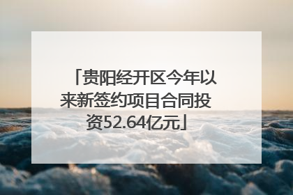 贵阳经开区今年以来新签约项目合同投资52.64亿元
