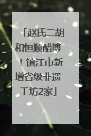 赵氏二胡和恒顺醋博！镇江市新增省级非遗工坊2家