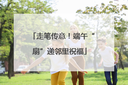走笔传意！端午“扇”递邻里祝福