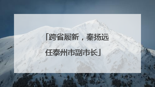 跨省履新，秦扬远任泰州市副市长