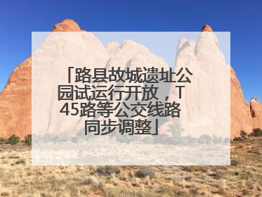 路县故城遗址公园试运行开放，T45路等公交线路同步调整
