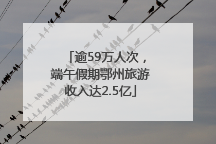 逾59万人次，端午假期鄂州旅游收入达2.5亿