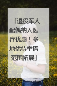 退役军人配偶纳入医疗优惠！多地优待举措范围拓展