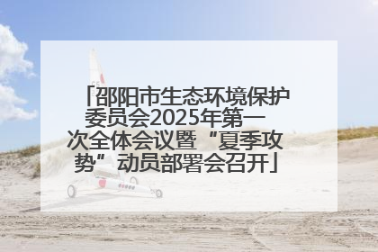 邵阳市生态环境保护委员会2025年第一次全体会议暨“夏季攻势”动员部署会召开