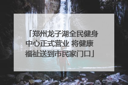 郑州龙子湖全民健身中心正式营业 将健康福祉送到市民家门口