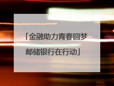 金融助力青春圆梦邮储银行在行动