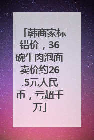 韩商家标错价，36碗牛肉泡面卖价约26.5元人民币，亏超千万