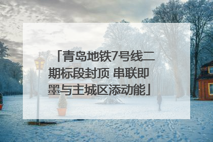 青岛地铁7号线二期标段封顶 串联即墨与主城区添动能