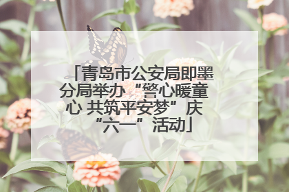青岛市公安局即墨分局举办“警心暖童心 共筑平安梦”庆“六一”活动