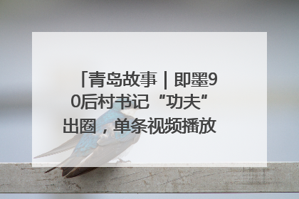 青岛故事｜即墨90后村书记“功夫”出圈，单条视频播放量过600万