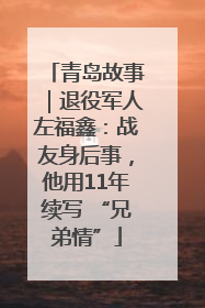 青岛故事｜退役军人左福鑫：战友身后事，他用11年续写 “兄弟情”