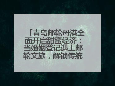 青岛邮轮母港全面开启甜蜜经济：当婚姻登记遇上邮轮文旅，解锁传统文化与现代浪漫的双重密码