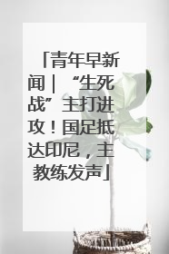青年早新闻｜“生死战”主打进攻！国足抵达印尼，主教练发声